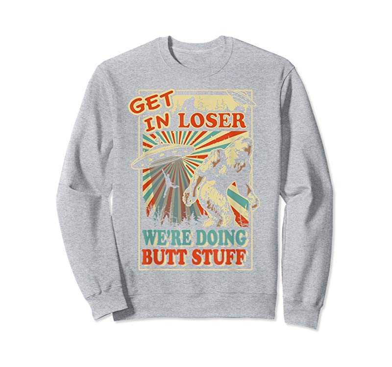 Order Now Get In Loser We’re Doing Butt Stuff T-Shirt UFO Bigfoot Tee Order Now Get In Loser We're Doing Butt Stuff T-Shirt UFO Bigfoot Tee