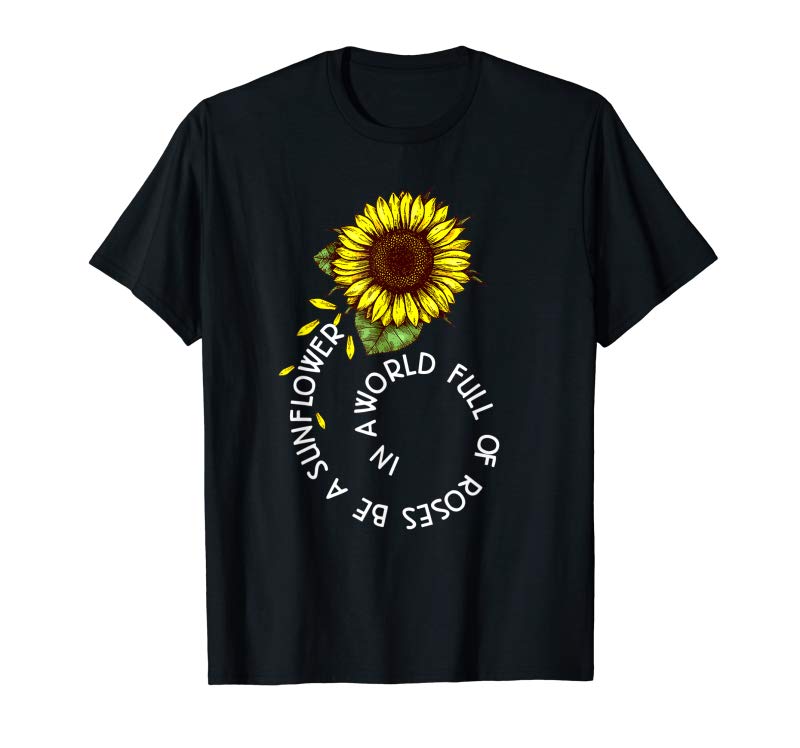 Trends In A World Full Of Roses Be A Sunflower T Shirt